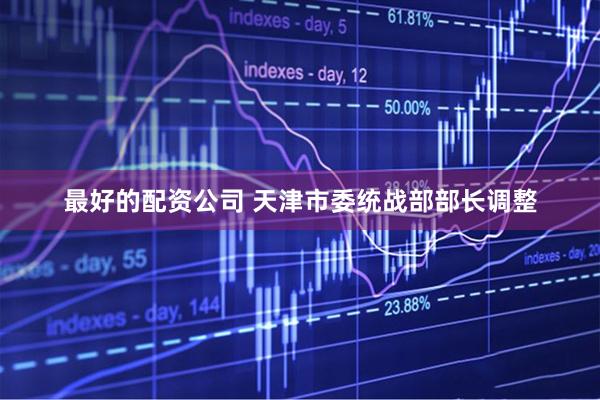 最好的配资公司 天津市委统战部部长调整