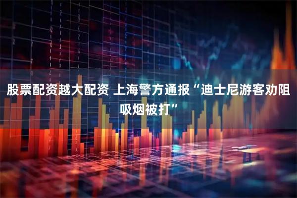 股票配资越大配资 上海警方通报“迪士尼游客劝阻吸烟被打”