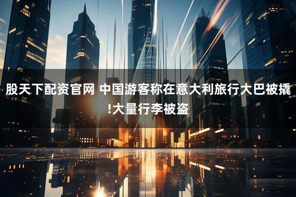 股天下配资官网 中国游客称在意大利旅行大巴被撬!大量行李被盗
