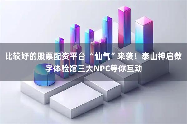 比较好的股票配资平台 “仙气”来袭！泰山神启数字体验馆三大NPC等你互动