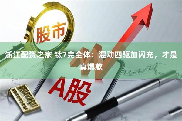 浙江配资之家 钛7完全体：混动四驱加闪充，才是真爆款
