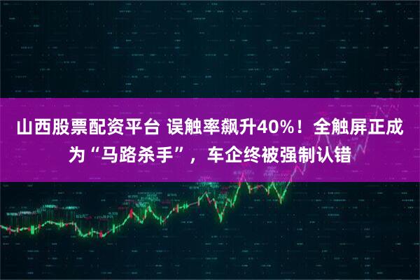 山西股票配资平台 误触率飙升40%！全触屏正成为“马路杀手”，车企终被强制认错