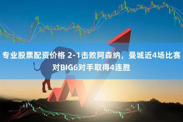 专业股票配资价格 2-1击败阿森纳，曼城近4场比赛对BIG6对手取得4连胜