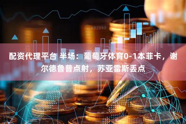 配资代理平台 半场：葡萄牙体育0-1本菲卡，谢尔德鲁普点射，苏亚雷斯丢点