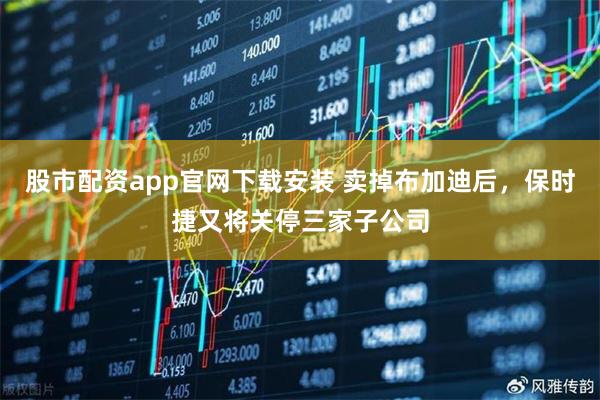 股市配资app官网下载安装 卖掉布加迪后，保时捷又将关停三家子公司