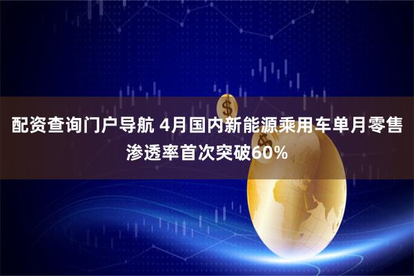 配资查询门户导航 4月国内新能源乘用车单月零售渗透率首次突破60%