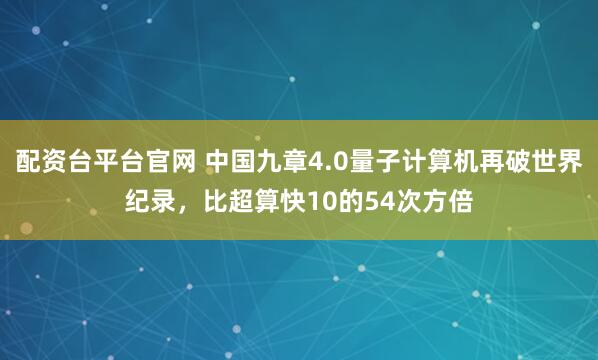 配资台平台官网 中国九章4.0量子计算机再破世界纪录，比超算快10的54次方倍