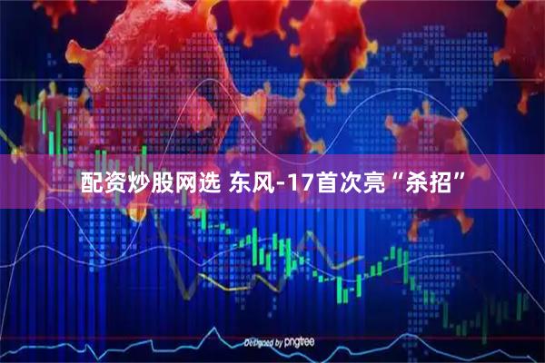 配资炒股网选 东风-17首次亮“杀招”