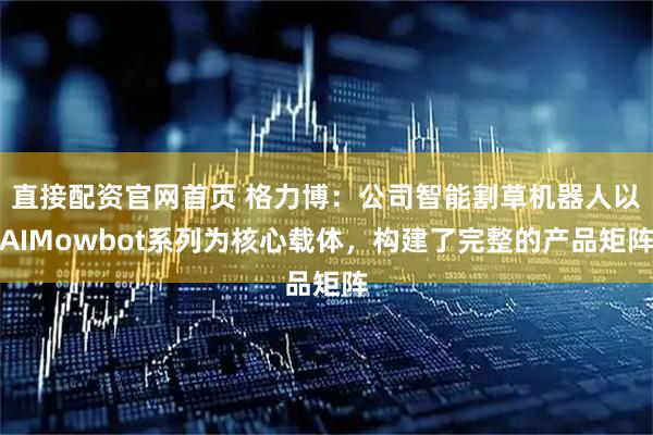 直接配资官网首页 格力博：公司智能割草机器人以AIMowbot系列为核心载体，构建了完整的产品矩阵