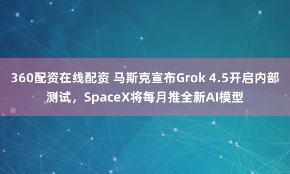 360配资在线配资 马斯克宣布Grok 4.5开启内部测试，SpaceX将每月推全新AI模型
