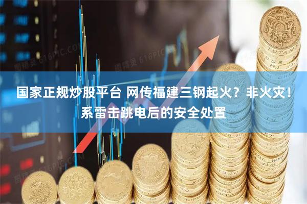 国家正规炒股平台 网传福建三钢起火？非火灾！系雷击跳电后的安全处置