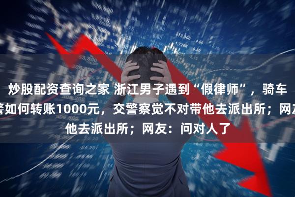炒股配资查询之家 浙江男子遇到“假律师”，骑车路上求助交警如何转账1000元，交警察觉不对带他去派出所；网友：问对人了