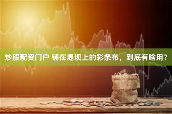 炒股配资门户 铺在堤坝上的彩条布，到底有啥用？