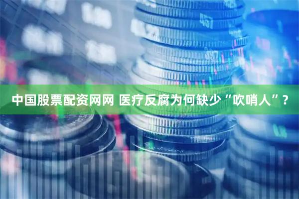 中国股票配资网网 医疗反腐为何缺少“吹哨人”？