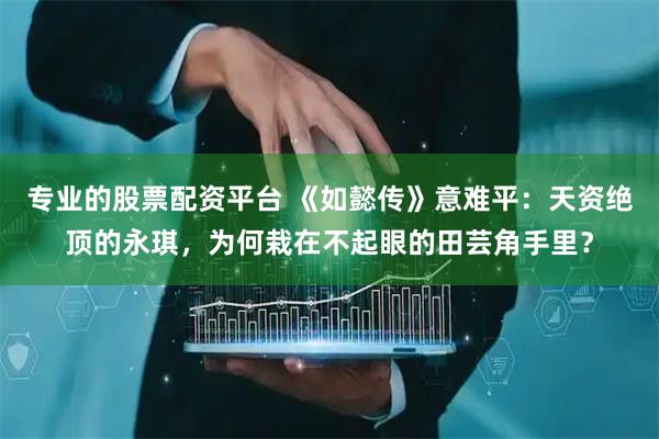 专业的股票配资平台 《如懿传》意难平：天资绝顶的永琪，为何栽在不起眼的田芸角手里？